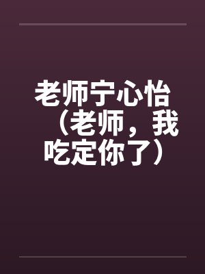 老师宁心怡（老师，我吃定你了）笔趣阁无弹窗封面