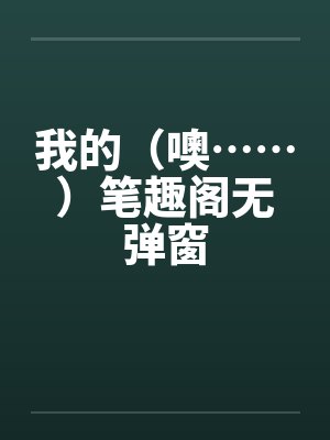 我的（噢……）笔趣阁无弹窗封面