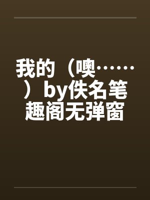 我的（噢……）by佚名笔趣阁无弹窗封面