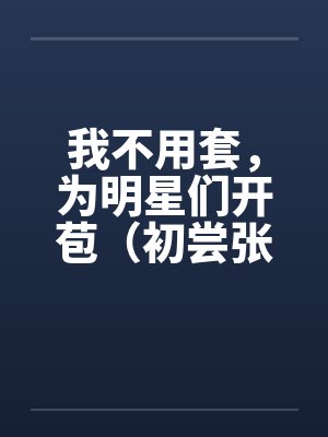 我不用套，为明星们开苞（初尝张含韵）（图文）封面