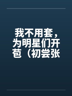 我不用套，为明星们开苞（初尝张含韵）（图文）by佚名封面