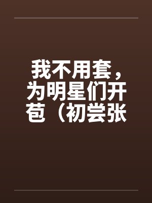 我不用套，为明星们开苞（初尝张含韵）（图文）笔趣阁无弹窗封面