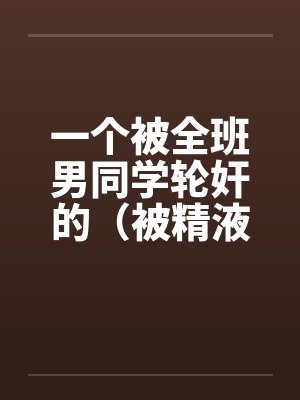 一个被全班男同学轮奸的（被精液浸濡的美小柔）笔趣阁无弹窗封面