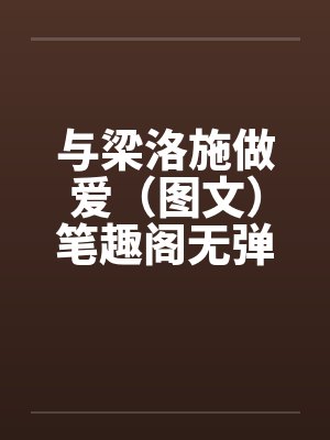 与梁洛施做爱（图文）笔趣阁无弹窗封面