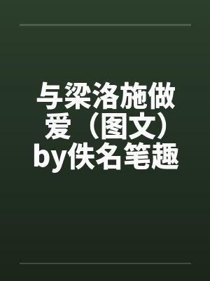 与梁洛施做爱（图文）by佚名笔趣阁无弹窗封面