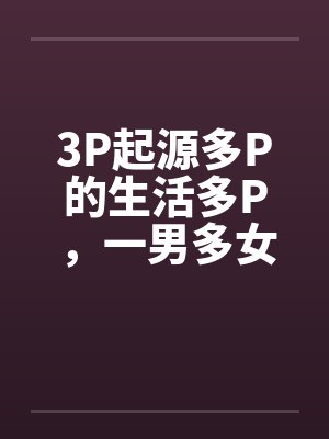 3P起源多P的生活多P，一男多女笔趣阁无弹窗封面