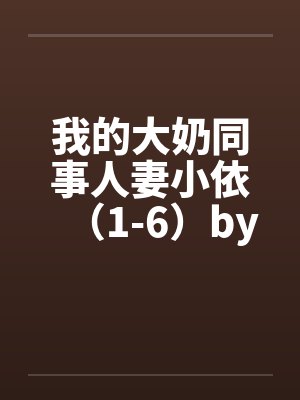 我的大奶同事人妻小依（1-6）by佚名笔趣阁无弹窗封面