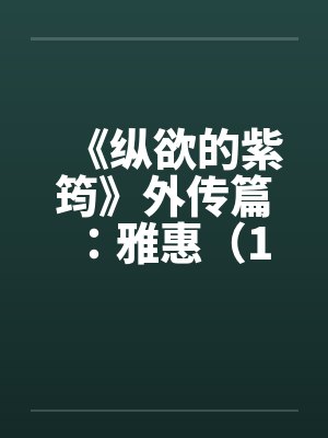 《纵欲的紫筠》外传篇：雅惠（1～6）笔趣阁无弹窗封面