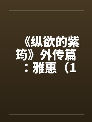 《纵欲的紫筠》外传篇：雅惠（1～6）by佚名笔趣阁无弹窗封面