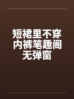 短裙里不穿内裤笔趣阁无弹窗封面