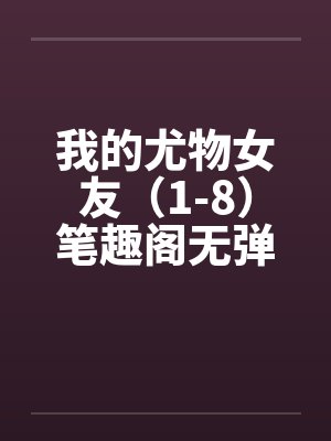 我的尤物女友（1-8）笔趣阁无弹窗封面