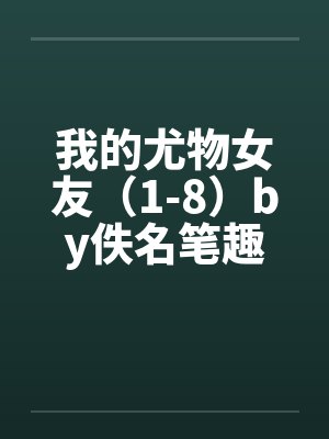 我的尤物女友（1-8）by佚名笔趣阁无弹窗封面