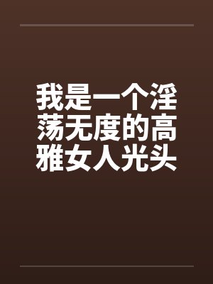 我是一个淫荡无度的高雅女人光头色12笔趣阁无弹窗封面