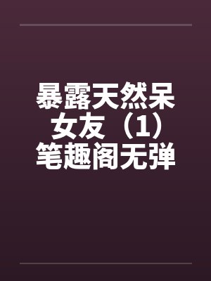 暴露天然呆女友（1）笔趣阁无弹窗封面