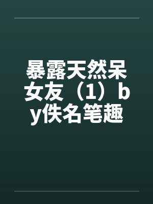 暴露天然呆女友（1）by佚名笔趣阁无弹窗封面