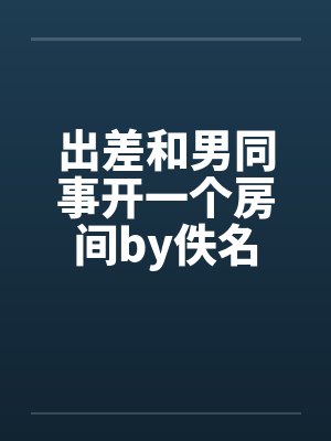 出差和男同事开一个房间by佚名封面
