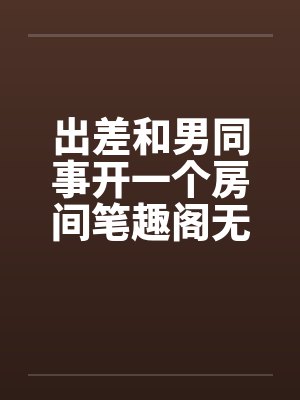 出差和男同事开一个房间笔趣阁无弹窗封面