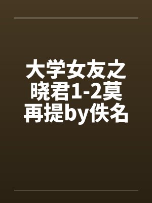 大学女友之晓君1-2莫再提by佚名笔趣阁无弹窗封面