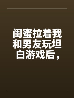 闺蜜拉着我和男友玩坦白游戏后,我不救他了封面