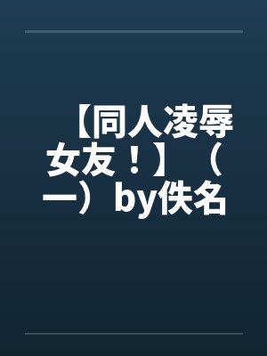 【同人凌辱女友！】（一）by佚名封面