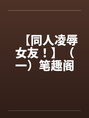 【同人凌辱女友！】（一）笔趣阁无弹窗封面