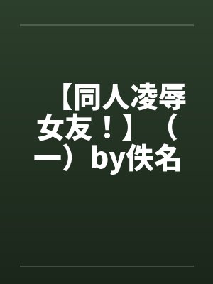 【同人凌辱女友！】（一）by佚名笔趣阁无弹窗封面