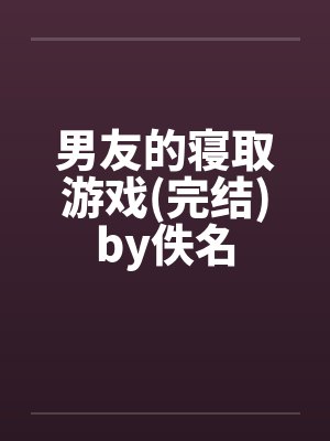 男友的寝取游戏(完结)by佚名封面