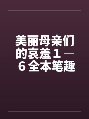 美丽母亲们的哀羞１―６全本笔趣阁无弹窗封面