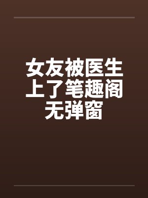 女友被医生上了笔趣阁无弹窗封面