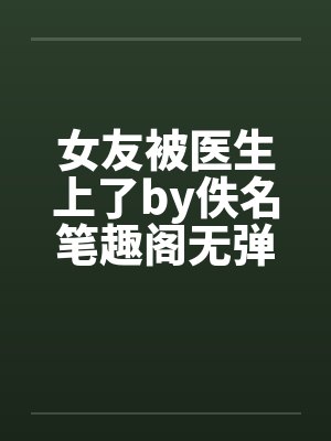 女友被医生上了by佚名笔趣阁无弹窗封面