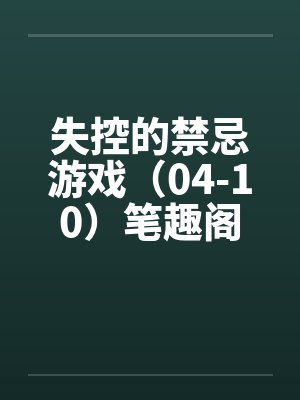失控的禁忌游戏（04-10）笔趣阁无弹窗封面