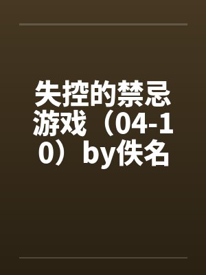失控的禁忌游戏（04-10）by佚名笔趣阁无弹窗封面
