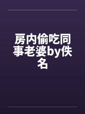 房内偷吃同事老婆by佚名封面