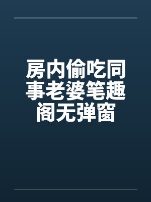 房内偷吃同事老婆笔趣阁无弹窗封面