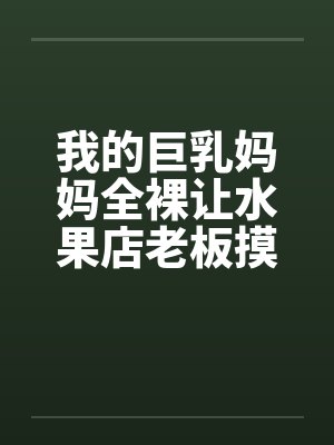 我的巨乳妈妈全裸让水果店老板摸奶、亲奶头、亲屄、亲屁眼，还脱袜子送他撸管（完）封面