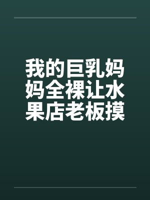 我的巨乳妈妈全裸让水果店老板摸奶、亲奶头、亲屄、亲屁眼，还脱袜子送他撸管（完）笔趣阁无弹窗封面