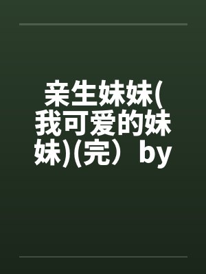 亲生妹妹(我可爱的妹妹)(完）by佚名笔趣阁无弹窗封面