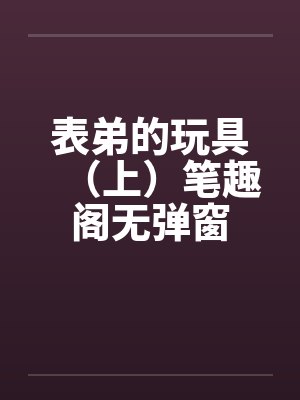 表弟的玩具（上）笔趣阁无弹窗封面