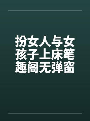扮女人与女孩子上床笔趣阁无弹窗封面