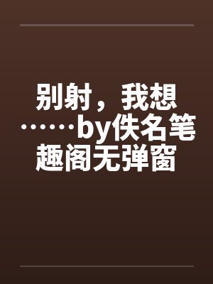 别射，我想……by佚名笔趣阁无弹窗封面
