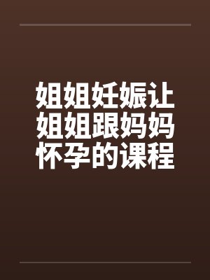 姐姐妊娠让姐姐跟妈妈怀孕的课程（第一章）笔趣阁无弹窗封面