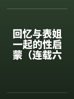 回忆与表姐一起的性启蒙（连载六）by佚名笔趣阁无弹窗封面