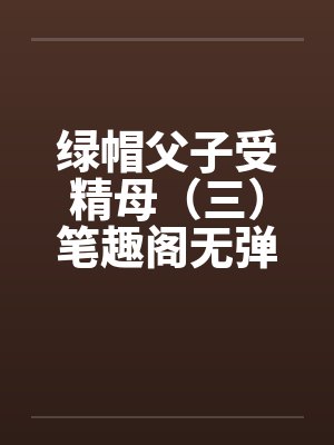 绿帽父子受精母（三）笔趣阁无弹窗封面