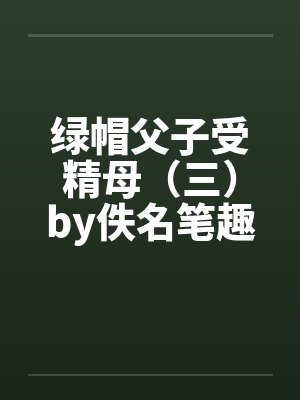 绿帽父子受精母（三）by佚名笔趣阁无弹窗封面