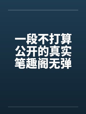 一段不打算公开的真实笔趣阁无弹窗封面