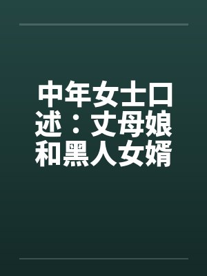 中年女士口述：丈母娘和黑人女婿疯狂偷情做爱笔趣阁无弹窗封面