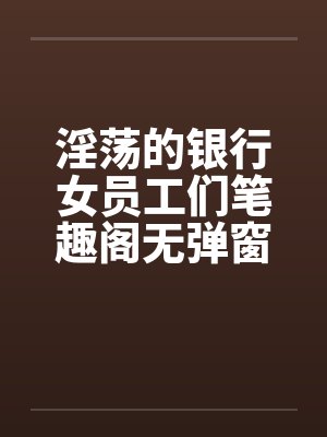 淫荡的银行女员工们笔趣阁无弹窗封面