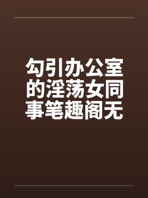 勾引办公室的淫荡女同事笔趣阁无弹窗封面