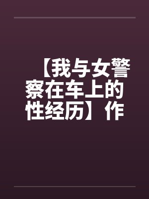 【我与女警察在车上的性经历】作者：不详by佚名封面
