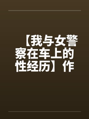 【我与女警察在车上的性经历】作者：不详by佚名笔趣阁无弹窗封面